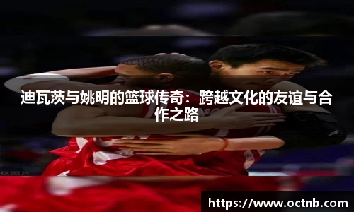 迪瓦茨与姚明的篮球传奇：跨越文化的友谊与合作之路