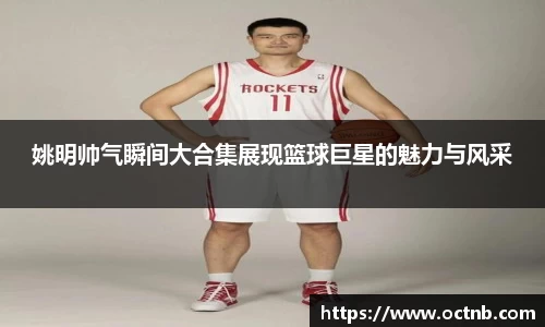 姚明帅气瞬间大合集展现篮球巨星的魅力与风采