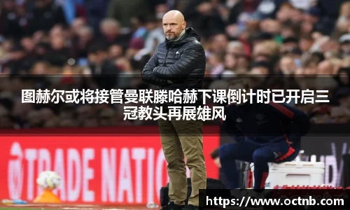 图赫尔或将接管曼联滕哈赫下课倒计时已开启三冠教头再展雄风