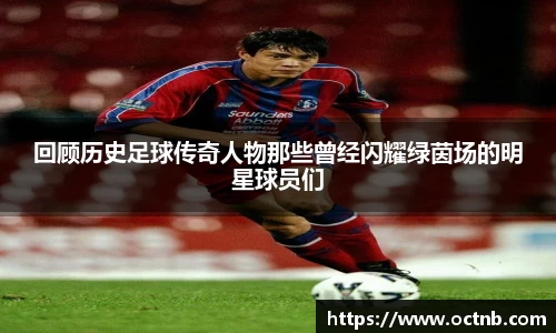 回顾历史足球传奇人物那些曾经闪耀绿茵场的明星球员们